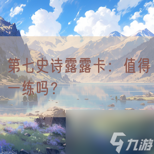 第七史詩(shī)露露卡：值得一練嗎？