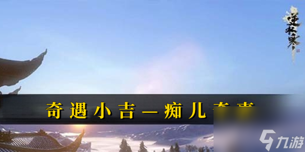 逆水寒奇遇小吉痴儿奇事-逆水寒奇遇小吉痴儿奇事攻略