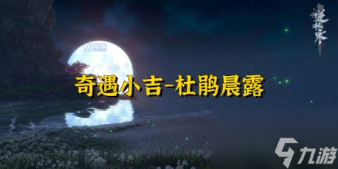 逆水寒奇遇小吉杜鹃晨露-逆水寒奇遇小吉杜鹃晨露攻略