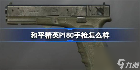 和平精英P18C手枪好不好 和平精英P18C手枪数据一览