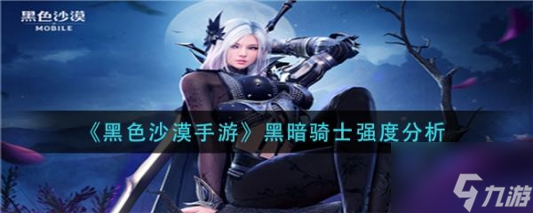 黑色沙漠手游黑暗骑士的强度怎么样 黑色沙漠手游黑暗骑士强度解析