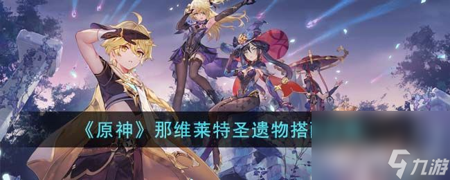 《原神》那维莱特圣遗物如何选择 那维莱特圣遗物最佳选择分享