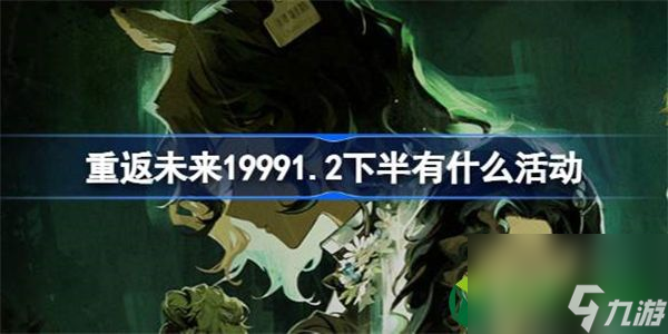 重返未来19991.2下半有什么活动 重返未来1.2版本下半期活动介绍