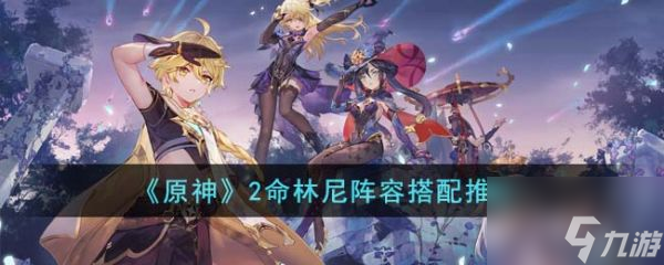 原神2命林尼阵容怎么搭配 2命林尼阵容搭配推荐