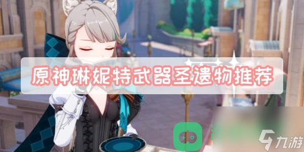 琳妮特圣遗物套装词条武器推荐_原神琳妮特武器圣遗物推荐