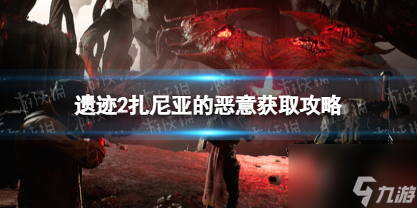 《遗址2》扎尼亚的恶意在哪取得？ 扎尼亚的恶意获取攻略