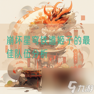 <a id='link_pop' class='keyword-tag' href='https://www.9game.cn/bhxqtd/'>崩坏星穹铁道</a>姬子的最佳队伍分析