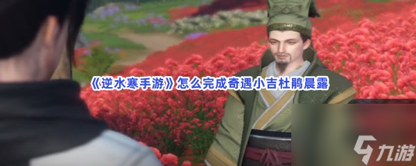 <a id='link_pop' class='keyword-tag' href='https://www.9game.cn/nishuihan1/'>逆水寒手游</a>怎么完成奇遇小吉杜鹃晨露