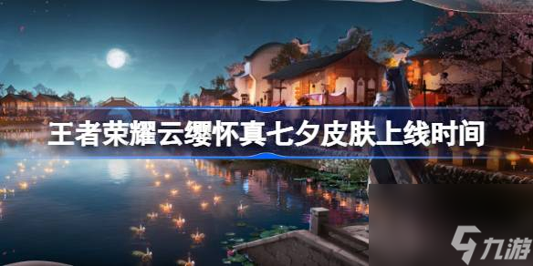 王者荣耀云缨怀真七夕皮肤什么时候上线,王者荣耀云缨怀真七夕皮肤上架时间