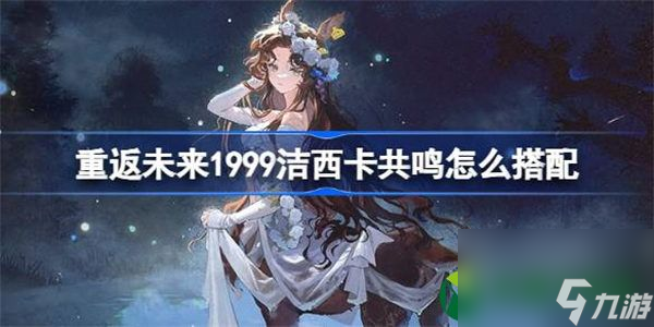 重返未来1999洁西卡共鸣怎么搭配 重返未来1999洁西卡共鸣搭配攻略
