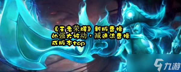 《王者荣耀》新版曹操的强大被动，减速流曹操成版本top