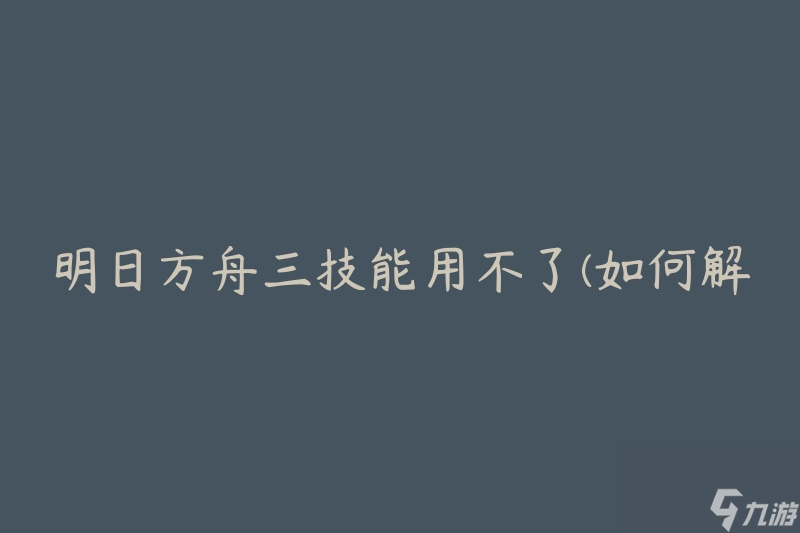 明日方舟三技能用不了(如何解決技能無法使用的問題)