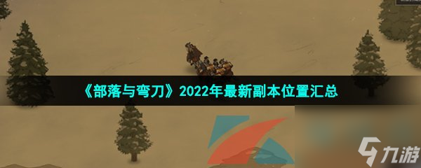 部落与弯刀2022年最新副本位置汇总