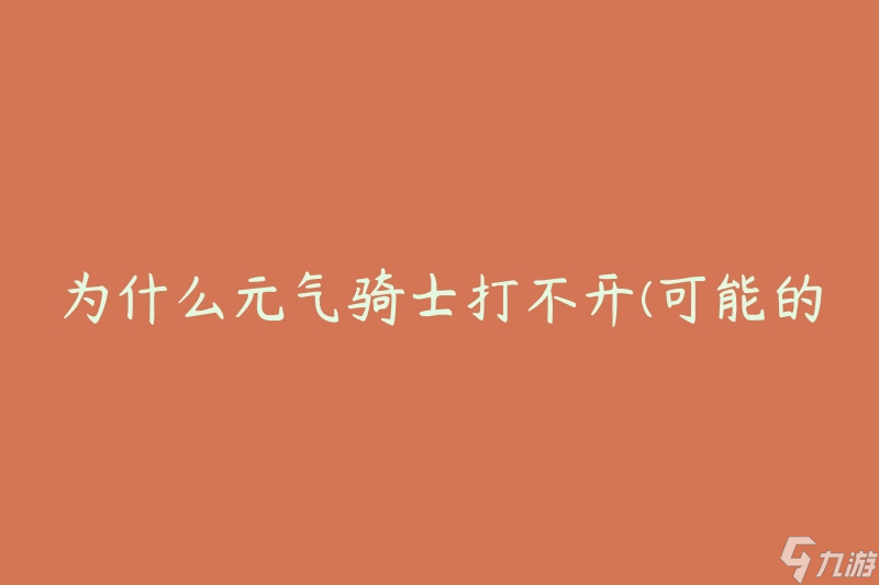 為什么元?dú)怛T士打不開(kāi)(可能的原因和解決方法)