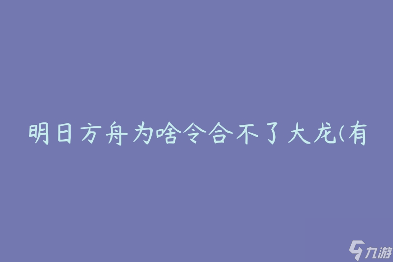 明日方舟为啥令合不了大龙(有哪些原因导致无法成功合成大龙)