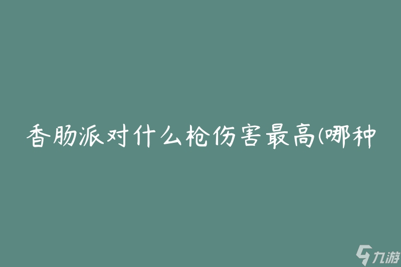 香肠派对什么枪伤害最高(哪种枪支能够最大限度提升火力)