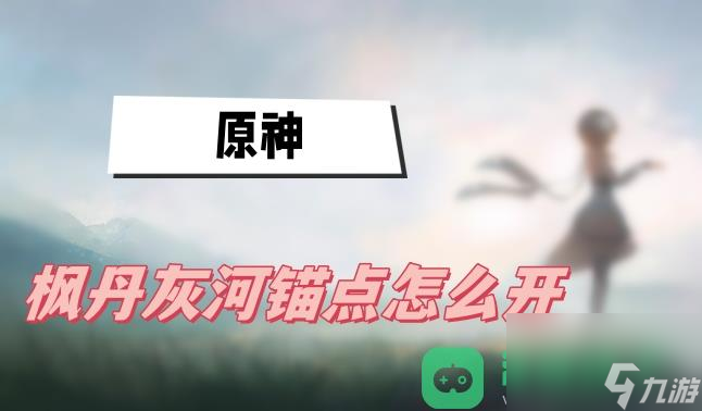枫丹灰河锚点开启方法介绍_原神枫丹灰河锚点怎么开