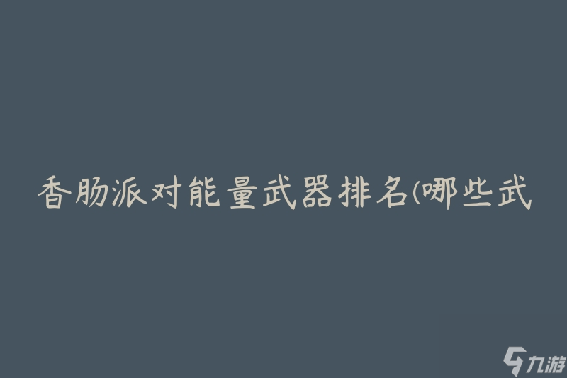 香肠派对能量武器排名(哪些武器在派对中最具威力)