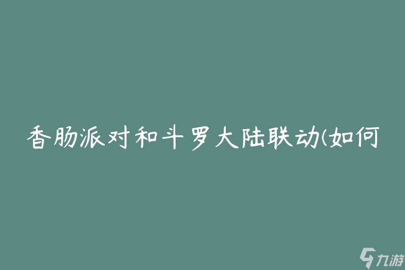 香肠派对和斗罗大陆联动(如何打造独一无二的主题派对)