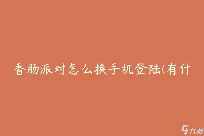 香肠派对怎么换手机登陆(有什么方法可以快速切换登录设备)