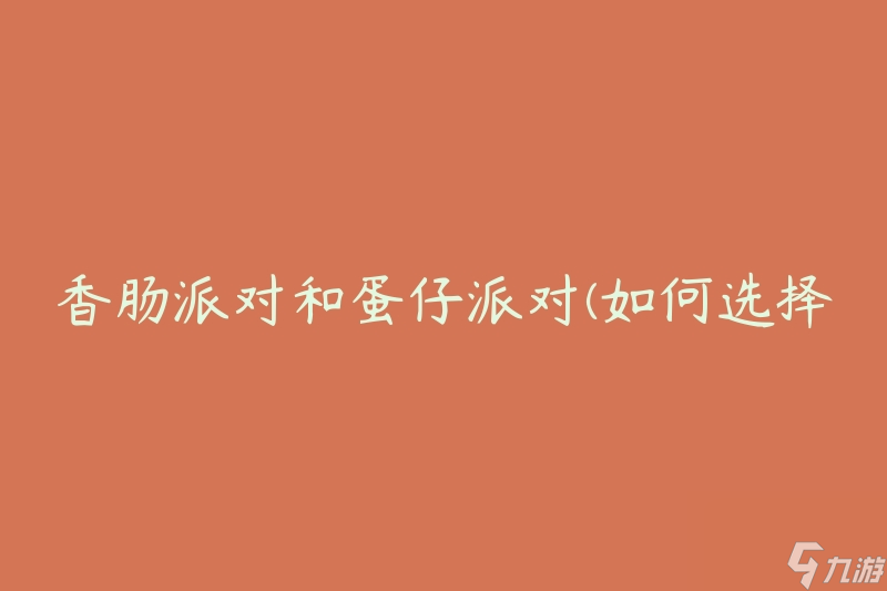 香肠派对和蛋仔派对(如何选择适合你的派对主题)