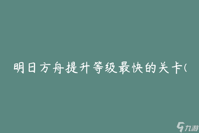 明日方舟提升等级最快的关卡(有哪些值得推荐的地点?)