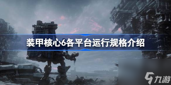 <a id='link_pop' class='keyword-tag' href='https://www.9game.cn/zhuangjiahexin/'>装甲核心</a>6各平台运行规格介绍,装甲核心6运行规格有哪些