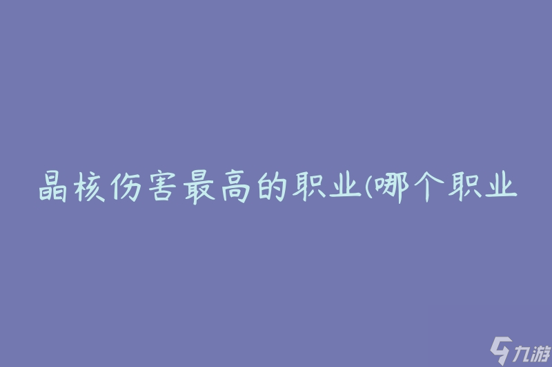 晶核傷害最高的職業(yè)(哪個(gè)職業(yè)在游戲中能造成最大的晶核傷害)