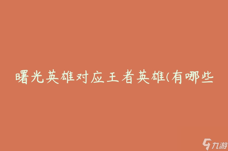 曙光英雄對(duì)應(yīng)王者英雄(有哪些對(duì)應(yīng)關(guān)系)