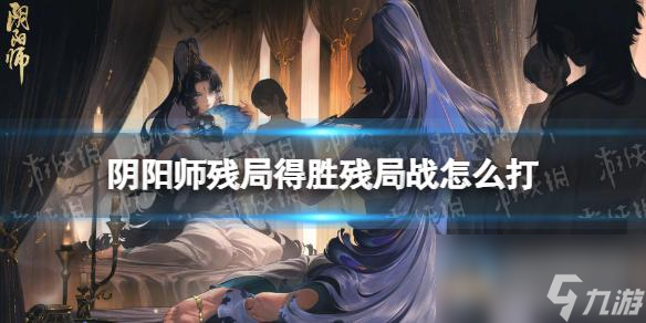 阴阳师残局得胜残局战怎么打 残局得胜day6攻略2023