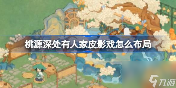 桃源深处有人家皮影戏怎么布局 桃源皮影戏布局介绍