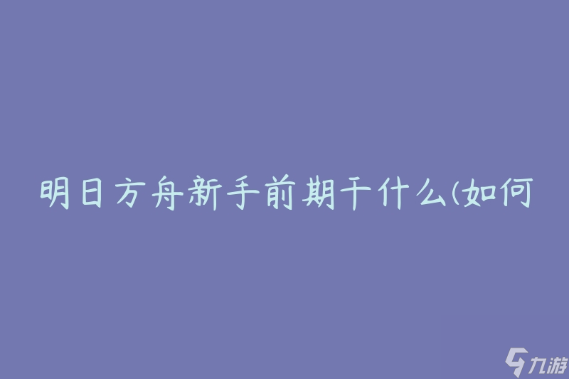 明日方舟新手前期干什么(如何快速提升实力)