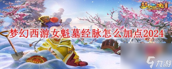 梦幻西游女魁墓经脉怎么加点2024_2024女魁墓经脉加点攻略