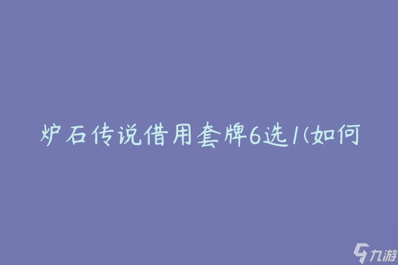 爐石傳說借用套牌6選1(如何在游戲中選擇最佳套牌)