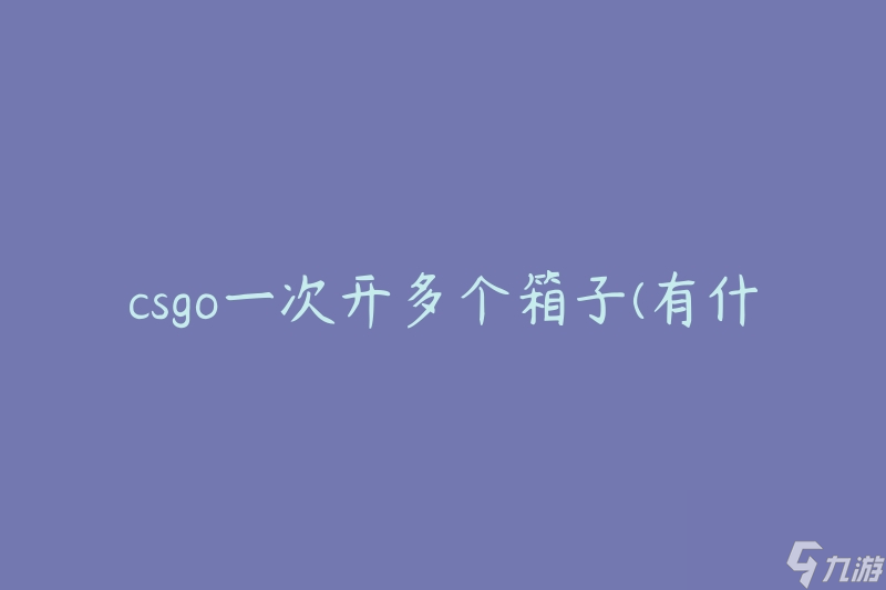 csgo一次开多个箱子(有什么技巧和策略吗)