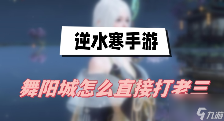 逆水寒手游舞阳城怎么直接打老三-舞阳城打老三攻略