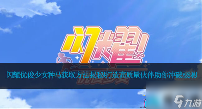 闪耀优俊少女种马获取方法揭秘！打造高质量伙伴助你冲破极限！