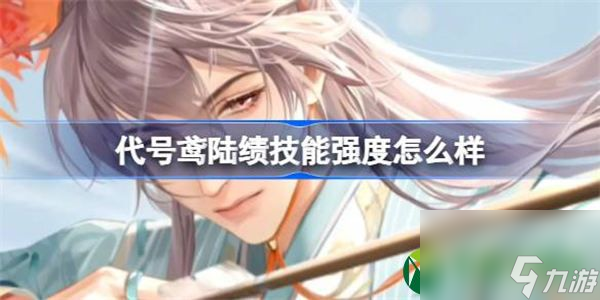 代号鸢陆绩技能强度怎么样 代号鸢陆绩值得培养吗
