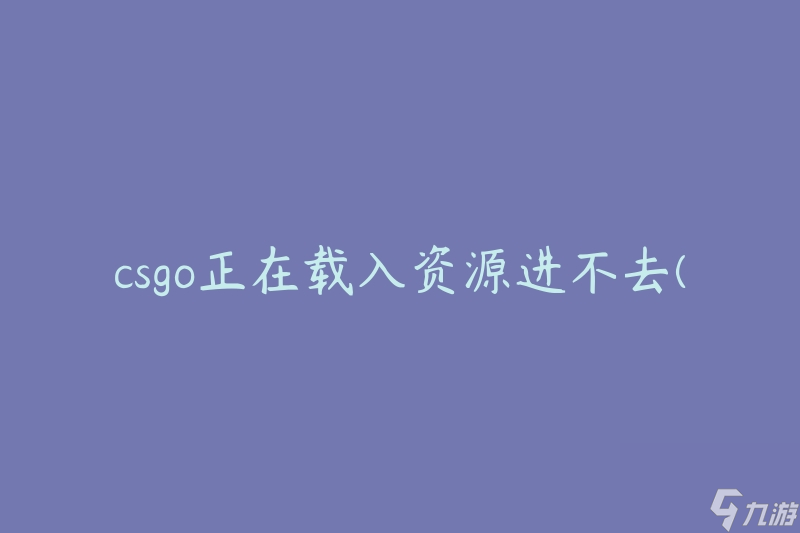 csgo正在載入資源進(jìn)不去(如何解決游戲加載問題)