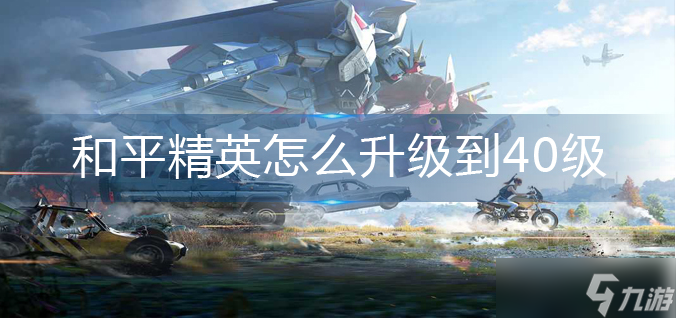 和平精英怎么快速升级到40级？和平精英升级最快方法！
