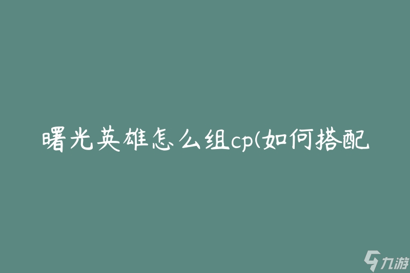 曙光英雄怎么组cp(如何搭配最强战斗阵容)