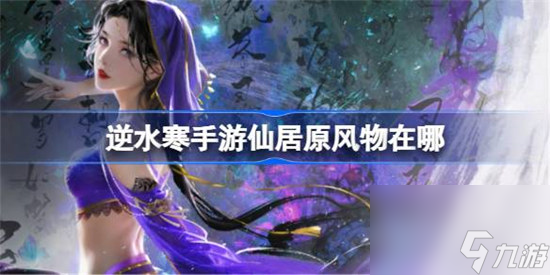 逆水寒手游仙居原风物在哪里 逆水寒手游仙居原风物坐标推荐