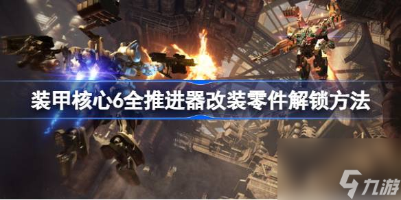 <a id='link_pop' class='keyword-tag' href='https://www.9game.cn/zhuangjiahexin/'>装甲核心</a>6推进器改装零件怎么解锁,装甲核心6全推进器改装零件解锁方法