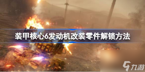 <a id='link_pop' class='keyword-tag' href='https://www.9game.cn/zhuangjiahexin/'>装甲核心</a>6发动机改装零件怎么获取,装甲核心6发动机改装零件解锁方法