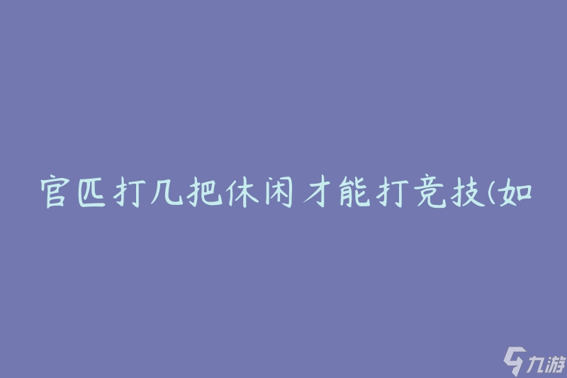 官匹打几把休闲才能打竞技(如何提升你的竞技水平)