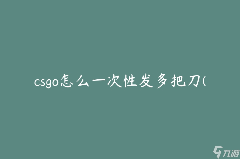 csgo怎么一次性发多把刀(有什么技巧或方法可以实现)