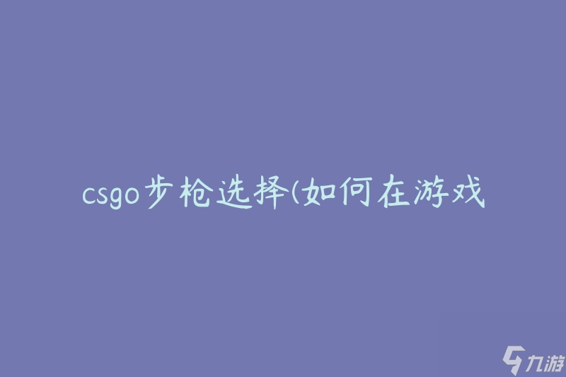 csgo步枪选择(如何在游戏中做出明智的选择)