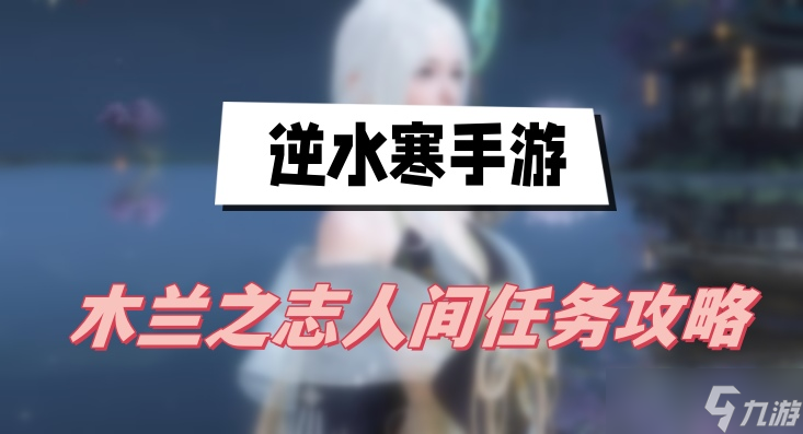 <a id='link_pop' class='keyword-tag' href='https://www.9game.cn/nishuihan1/'>逆水寒手游</a>木兰之志人间任务攻略