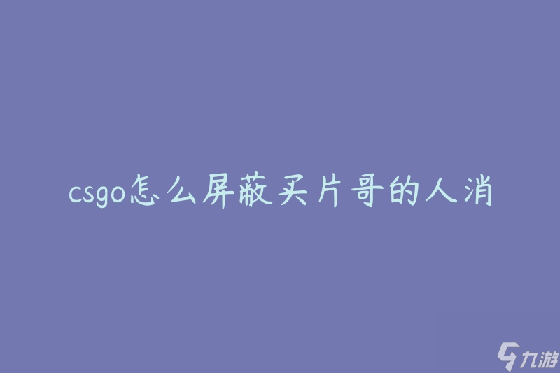 csgo怎么屏蔽买片哥的人消息(有什么方法可以阻止买片哥的信息干扰)