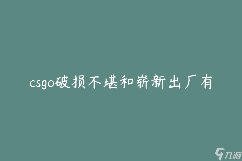 csgo破损不堪和崭新出厂有啥区别(如何辨别和选择)